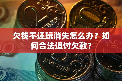 济南欠钱不还玩消失怎么办？如何合法追讨欠款？