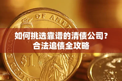 济南如何挑选靠谱的清债公司?合法追债全攻略 济南如何挑选靠谱的清债公司?合法追债全攻略