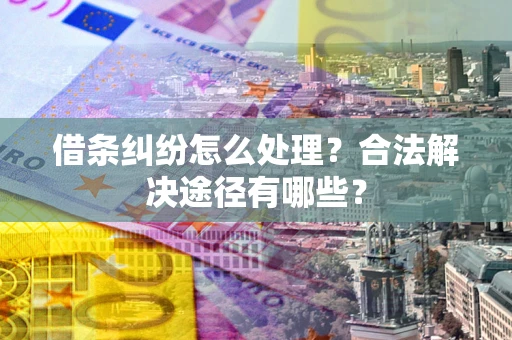 济南借条纠纷怎么处理？合法解决途径有哪些？
