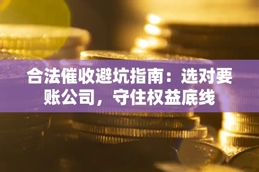 济南合法催收避坑指南：选对要账公司，守住权益底线