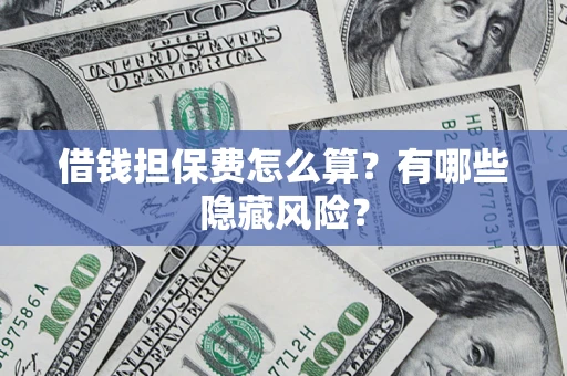 济南借钱担保费怎么算？有哪些隐藏风险？