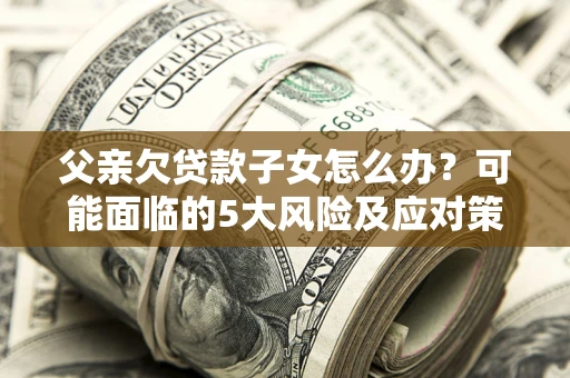 济南父亲欠贷款子女怎么办？可能面临的5大风险及应对策略