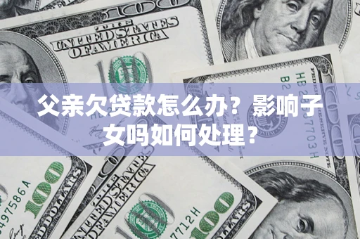 济南父亲欠贷款怎么办？影响子女吗如何处理？