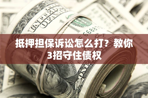 济南抵押担保诉讼怎么打？教你3招守住债权