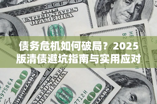 济南债务危机如何破局？2025版清债避坑指南与实用应对策略