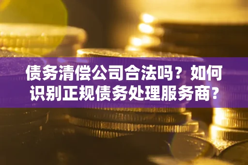 济南债务清偿公司合法吗？如何识别正规债务处理服务商？