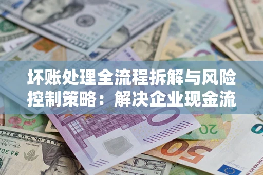 济南坏账处理全流程拆解与风险控制策略：解决企业现金流顽疾的实战指南