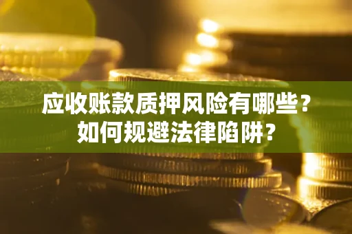 济南应收账款质押风险有哪些？如何规避法律陷阱？