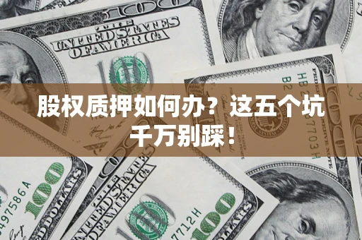 济南股权质押如何办？这五个坑千万别踩！