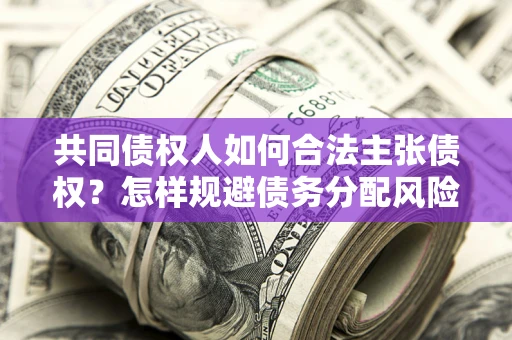 济南共同债权人如何合法主张债权？怎样规避债务分配风险？