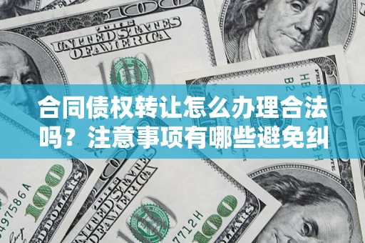济南合同债权转让怎么办理合法吗？注意事项有哪些避免纠纷？