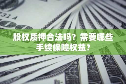 济南股权质押合法吗？需要哪些手续保障权益？