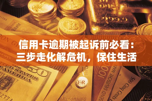 济南信用卡逾期被起诉前必看：三步走化解危机，保住生活尊严