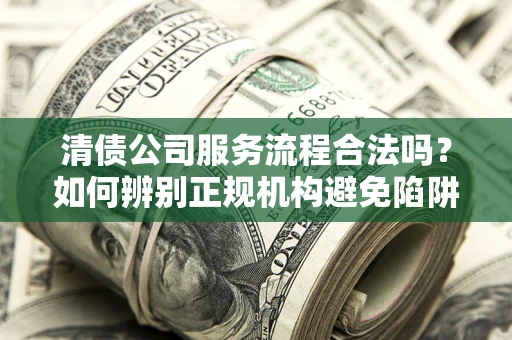 济南清债公司服务流程合法吗？如何辨别正规机构避免陷阱？