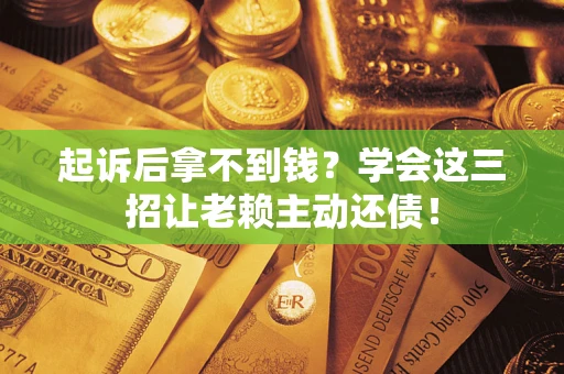济南起诉后拿不到钱？学会这三招让老赖主动还债！
