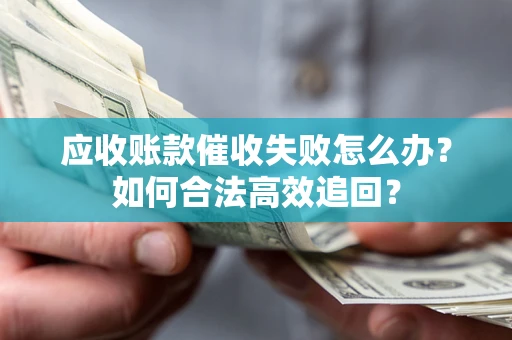 济南应收账款催收失败怎么办？如何合法高效追回？