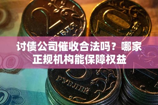 济南讨债公司催收合法吗？哪家正规机构能保障权益