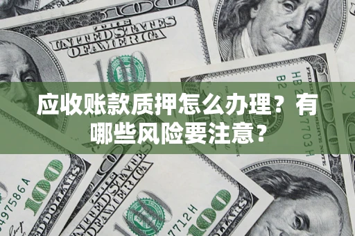 济南应收账款质押怎么办理？有哪些风险要注意？