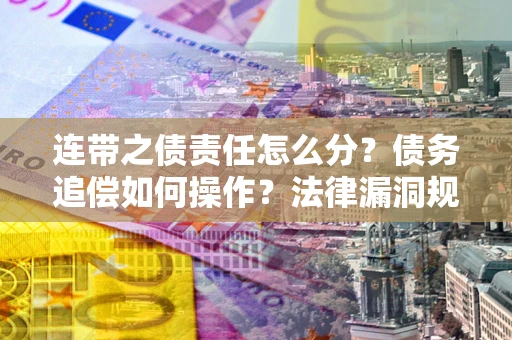 济南连带之债责任怎么分？债务追偿如何操作？法律漏洞规避指南