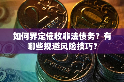 济南如何界定催收非法债务？有哪些规避风险技巧？