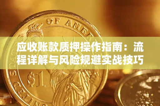 济南应收账款质押操作指南:流程详解与风险规避实战技巧 济南应收账款质押操作指南:流程详解与风险规避实战技巧