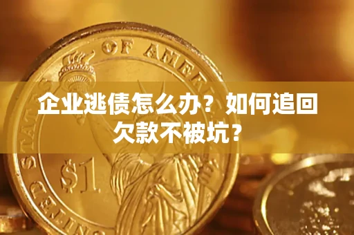 济南企业逃债怎么办？如何追回欠款不被坑？