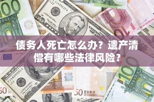 济南债务人死亡怎么办？遗产清偿有哪些法律风险？