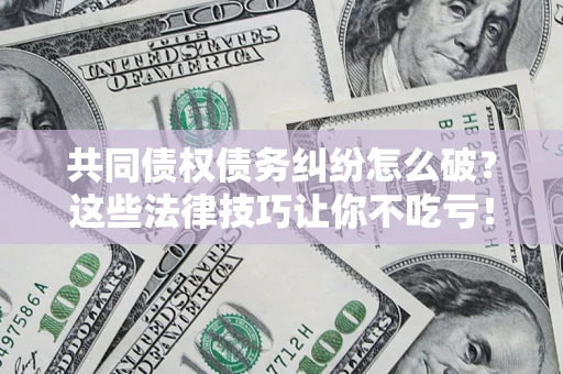 济南共同债权债务纠纷怎么破？这些法律技巧让你不吃亏！