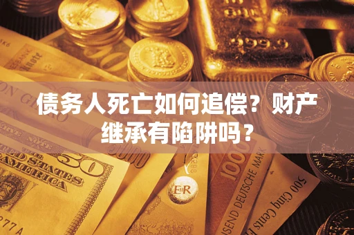 济南债务人死亡如何追偿？财产继承有陷阱吗？