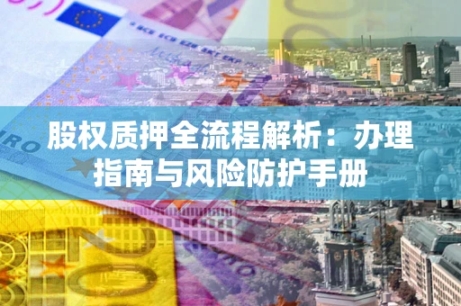 济南股权质押全流程解析：办理指南与风险防护手册