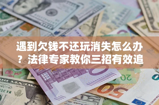 济南遇到欠钱不还玩消失怎么办？法律专家教你三招有效追债！