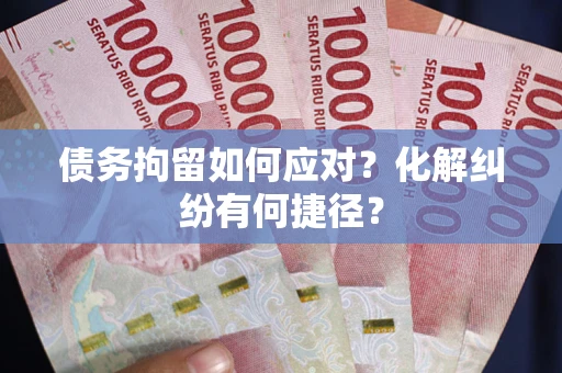 济南债务拘留如何应对？化解纠纷有何捷径？