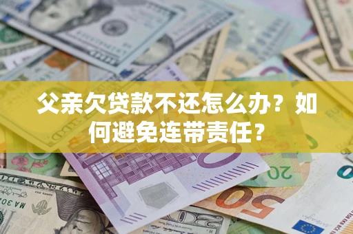 济南父亲欠贷款不还怎么办？如何避免连带责任？