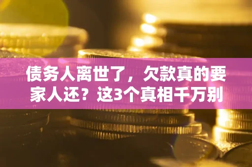 济南债务人离世了，欠款真的要家人还？这3个真相千万别弄错