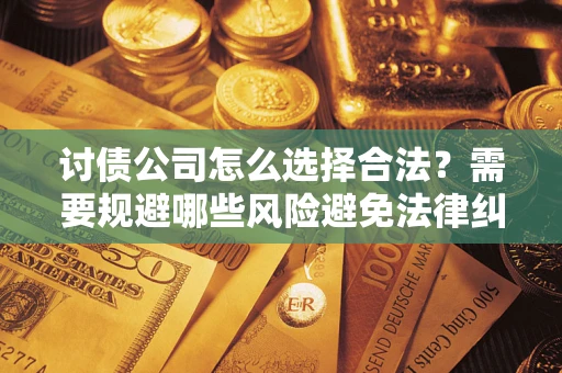 济南讨债公司怎么选择合法?需要规避哪些风险避免法律纠纷? 济南讨债公司怎么选择合法?需要规避哪些风险避免法律纠纷?