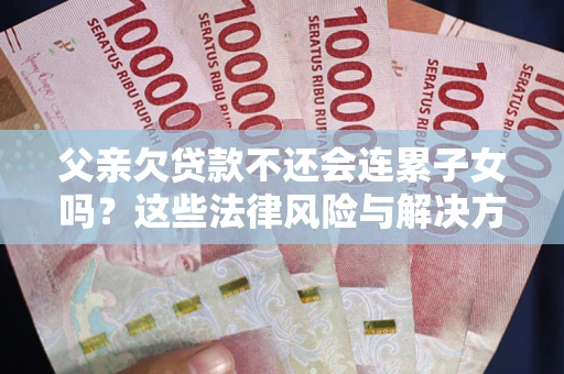 济南父亲欠贷款不还会连累子女吗？这些法律风险与解决方法要早知道！