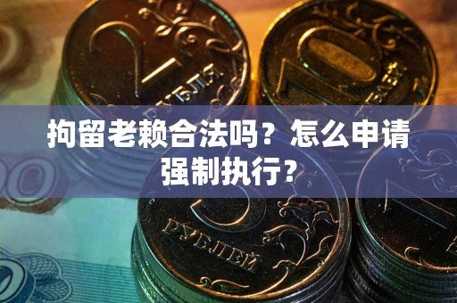 济南拘留老赖合法吗？怎么申请强制执行？