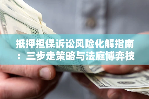 济南抵押担保诉讼风险化解指南：三步走策略与法庭博弈技巧