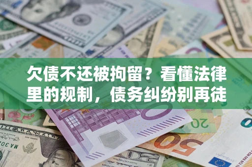 济南欠债不还被拘留？看懂法律里的规制，债务纠纷别再徒劳奔波