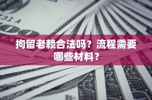 济南拘留老赖合法吗？流程需要哪些材料？