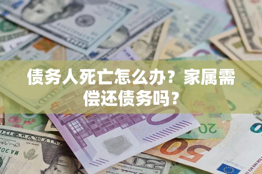 济南债务人死亡怎么办？家属需偿还债务吗？