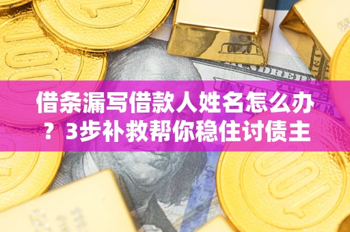 济南借条漏写借款人姓名怎么办？3步补救帮你稳住讨债主动权