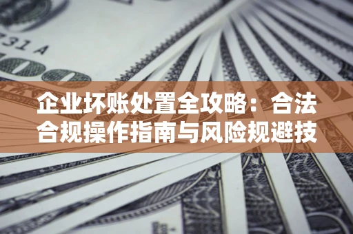 济南企业坏账处置全攻略：合法合规操作指南与风险规避技巧解析