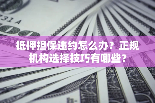 济南抵押担保违约怎么办？正规机构选择技巧有哪些？
