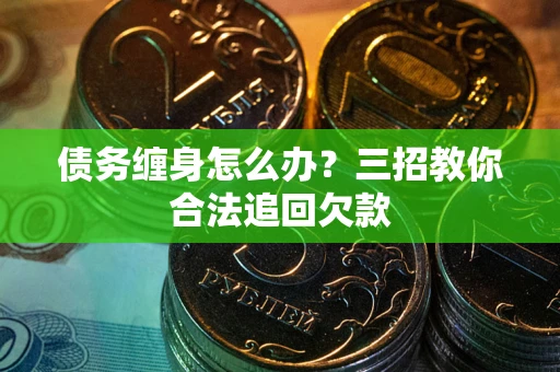 济南债务缠身怎么办？三招教你合法追回欠款