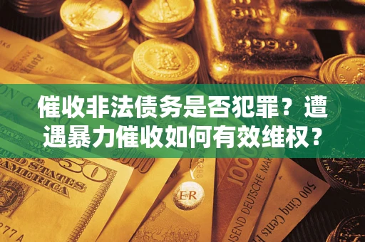 济南催收非法债务是否犯罪?遭遇暴力催收如何有效维权? 济南催收非法债务是否犯罪?遭遇暴力催收如何有效维权?