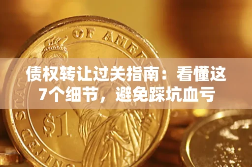 济南债权转让过关指南：看懂这7个细节，避免踩坑血亏