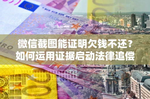 济南微信截图能证明欠钱不还？如何运用证据启动法律追偿程序？