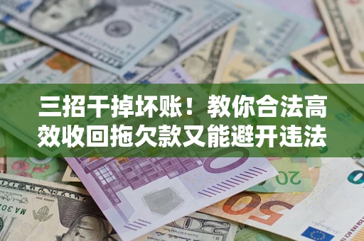 济南三招干掉坏账！教你合法高效收回拖欠款又能避开违法雷区
