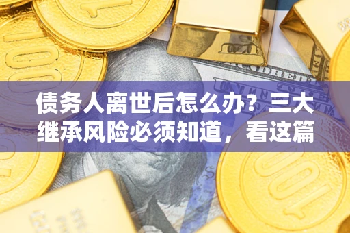 济南债务人离世后怎么办？三大继承风险必须知道，看这篇就够了